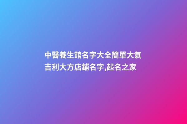 中醫養生館名字大全簡單大氣 吉利大方店鋪名字,起名之家-第1張-店鋪起名-玄機派